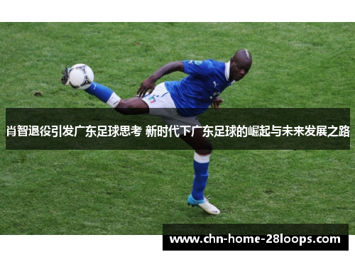 肖智退役引发广东足球思考 新时代下广东足球的崛起与未来发展之路 肖智退役引发广东足球思考 新时代下广东足球的崛起与未来发展之路