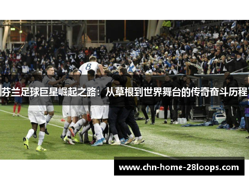芬兰足球巨星崛起之路:从草根到世界舞台的传奇奋斗历程 芬兰足球巨星崛起之路:从草根到世界舞台的传奇奋斗历程