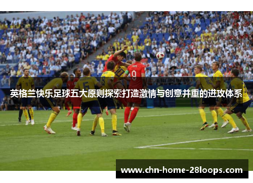 英格兰快乐足球五大原则探索打造激情与创意并重的进攻体系