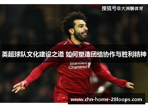英超球队文化建设之道 如何塑造团结协作与胜利精神