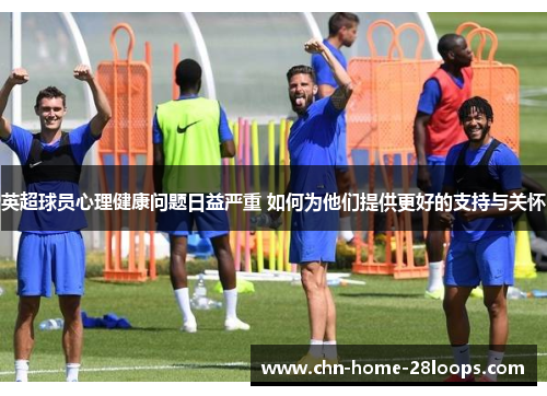 英超球员心理健康问题日益严重 如何为他们提供更好的支持与关怀 英超球员心理健康问题日益严重 如何为他们提供更好的支持与关怀