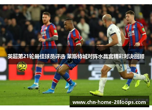 英超第21轮最佳球员评选 莱斯特城对阵水晶宫精彩对决回顾 英超第21轮最佳球员评选 莱斯特城对阵水晶宫精彩对决回顾