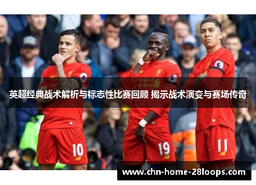 英超经典战术解析与标志性比赛回顾 揭示战术演变与赛场传奇 英超经典战术解析与标志性比赛回顾 揭示战术演变与赛场传奇