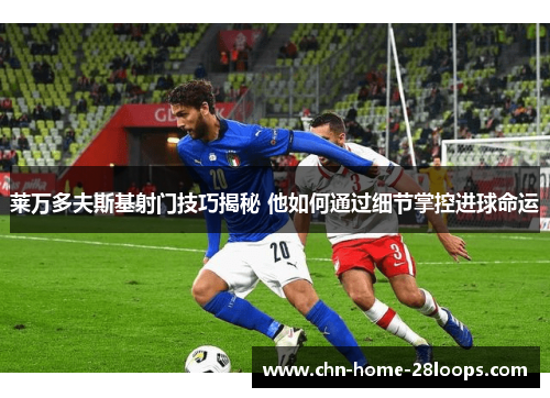 莱万多夫斯基射门技巧揭秘 他如何通过细节掌控进球命运 莱万多夫斯基射门技巧揭秘 他如何通过细节掌控进球命运