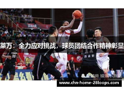 莱万:全力应对挑战,球员团结合作精神彰显 莱万:全力应对挑战,球员团结合作精神彰显