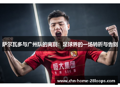 萨尔瓦多与广州队的离别:足球界的一场转折与告别 萨尔瓦多与广州队的离别:足球界的一场转折与告别