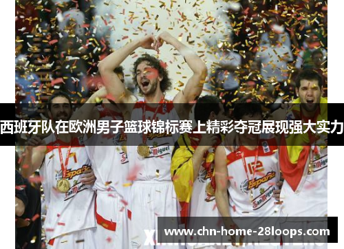 西班牙队在欧洲男子篮球锦标赛上精彩夺冠展现强大实力 西班牙队在欧洲男子篮球锦标赛上精彩夺冠展现强大实力