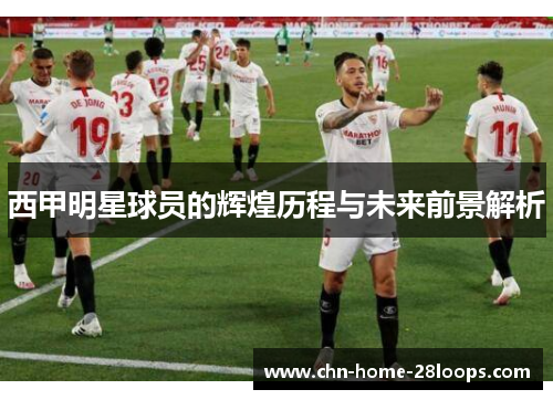 西甲明星球员的辉煌历程与未来前景解析 西甲明星球员的辉煌历程与未来前景解析