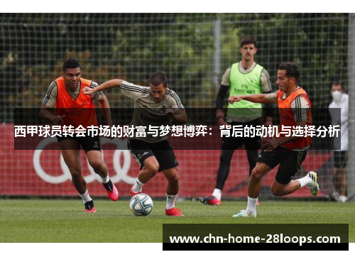 西甲球员转会市场的财富与梦想博弈:背后的动机与选择分析 西甲球员转会市场的财富与梦想博弈:背后的动机与选择分析