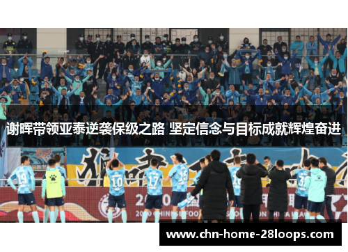 谢晖带领亚泰逆袭保级之路 坚定信念与目标成就辉煌奋进 谢晖带领亚泰逆袭保级之路 坚定信念与目标成就辉煌奋进