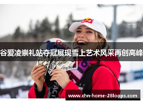 谷爱凌崇礼站夺冠展现雪上艺术风采再创高峰