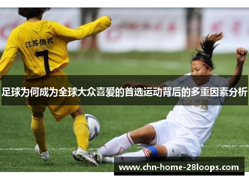 足球为何成为全球大众喜爱的首选运动背后的多重因素分析 足球为何成为全球大众喜爱的首选运动背后的多重因素分析