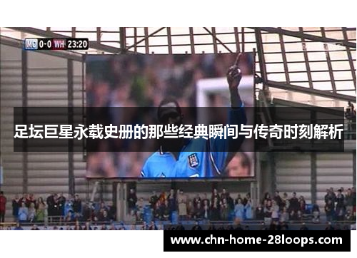 足坛巨星永载史册的那些经典瞬间与传奇时刻解析 足坛巨星永载史册的那些经典瞬间与传奇时刻解析