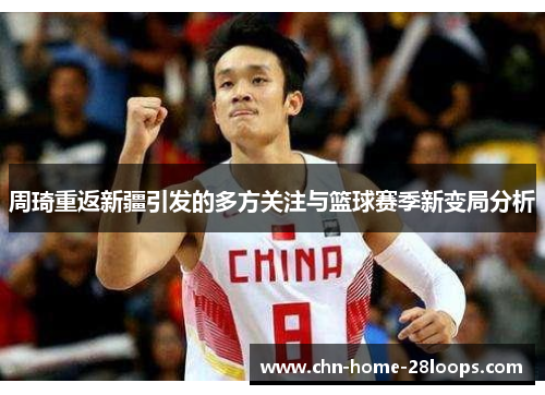 周琦重返新疆引发的多方关注与篮球赛季新变局分析 周琦重返新疆引发的多方关注与篮球赛季新变局分析