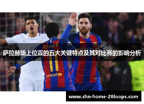 萨拉赫场上位置的五大关键特点及其对比赛的影响分析 萨拉赫场上位置的五大关键特点及其对比赛的影响分析