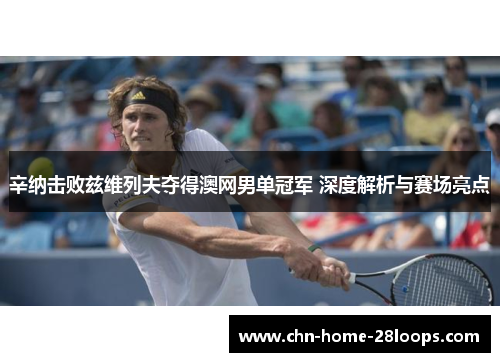 辛纳击败兹维列夫夺得澳网男单冠军 深度解析与赛场亮点 辛纳击败兹维列夫夺得澳网男单冠军 深度解析与赛场亮点