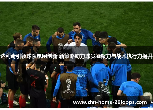达利奇引领球队氛围创新 新策略助力球员凝聚力与战术执行力提升 达利奇引领球队氛围创新 新策略助力球员凝聚力与战术执行力提升