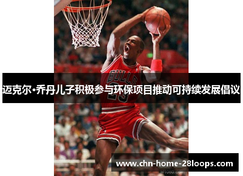 迈克尔·乔丹儿子积极参与环保项目推动可持续发展倡议 迈克尔·乔丹儿子积极参与环保项目推动可持续发展倡议