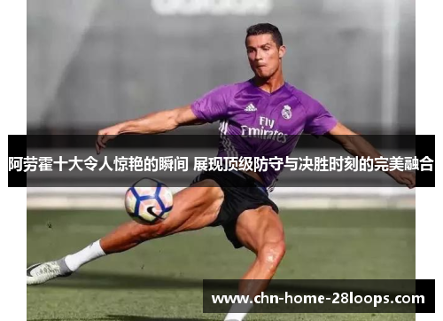 阿劳霍十大令人惊艳的瞬间 展现顶级防守与决胜时刻的完美融合 阿劳霍十大令人惊艳的瞬间 展现顶级防守与决胜时刻的完美融合