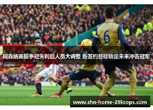 阿森纳英超争冠失利后人员大调整 新签约目标锁定未来冲击冠军 阿森纳英超争冠失利后人员大调整 新签约目标锁定未来冲击冠军