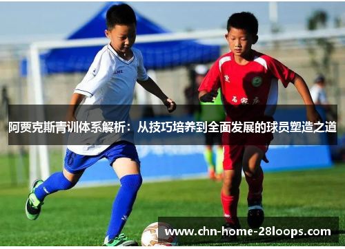 阿贾克斯青训体系解析:从技巧培养到全面发展的球员塑造之道 阿贾克斯青训体系解析:从技巧培养到全面发展的球员塑造之道