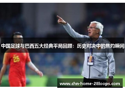 中国足球与巴西五大经典平局回顾:历史对决中的焦灼瞬间 中国足球与巴西五大经典平局回顾:历史对决中的焦灼瞬间