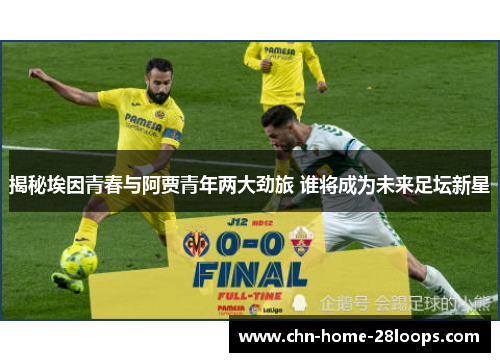 揭秘埃因青春与阿贾青年两大劲旅 谁将成为未来足坛新星 揭秘埃因青春与阿贾青年两大劲旅 谁将成为未来足坛新星