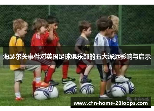 海瑟尔关事件对英国足球俱乐部的五大深远影响与启示 海瑟尔关事件对英国足球俱乐部的五大深远影响与启示