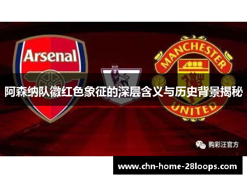 阿森纳队徽红色象征的深层含义与历史背景揭秘 阿森纳队徽红色象征的深层含义与历史背景揭秘