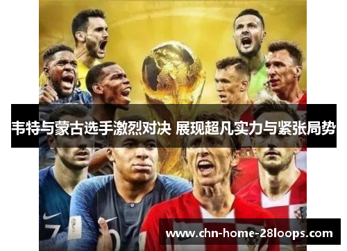 韦特与蒙古选手激烈对决 展现超凡实力与紧张局势