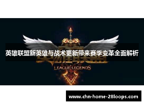 英雄联盟新英雄与战术更新带来赛季变革全面解析