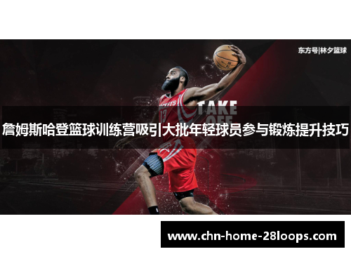 詹姆斯哈登篮球训练营吸引大批年轻球员参与锻炼提升技巧
