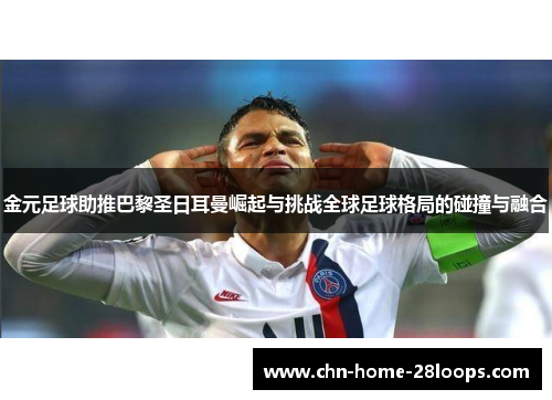 金元足球助推巴黎圣日耳曼崛起与挑战全球足球格局的碰撞与融合