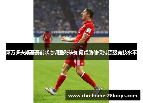 莱万多夫斯基赛前状态调整秘诀如何帮助他保持顶级竞技水平 莱万多夫斯基赛前状态调整秘诀如何帮助他保持顶级竞技水平
