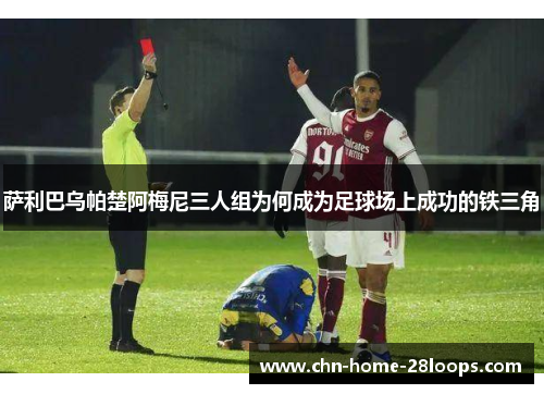 萨利巴乌帕楚阿梅尼三人组为何成为足球场上成功的铁三角