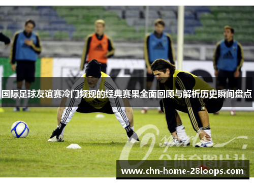 国际足球友谊赛冷门频现的经典赛果全面回顾与解析历史瞬间盘点
