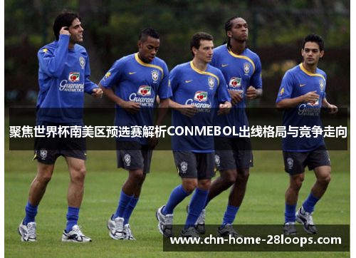聚焦世界杯南美区预选赛解析CONMEBOL出线格局与竞争走向