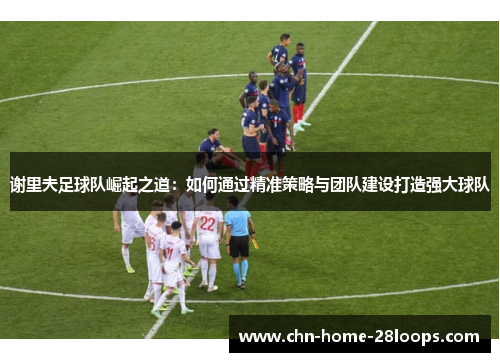 谢里夫足球队崛起之道：如何通过精准策略与团队建设打造强大球队