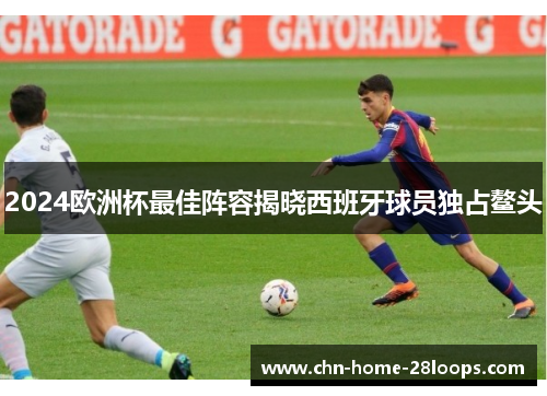 2024欧洲杯最佳阵容揭晓西班牙球员独占鳌头