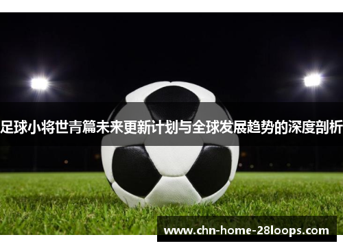 足球小将世青篇未来更新计划与全球发展趋势的深度剖析 足球小将世青篇未来更新计划与全球发展趋势的深度剖析