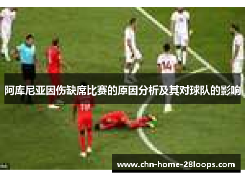 阿库尼亚因伤缺席比赛的原因分析及其对球队的影响 阿库尼亚因伤缺席比赛的原因分析及其对球队的影响