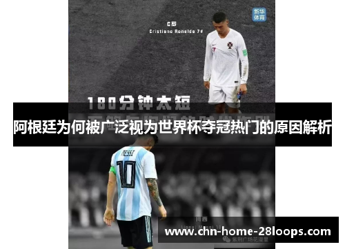 阿根廷为何被广泛视为世界杯夺冠热门的原因解析 阿根廷为何被广泛视为世界杯夺冠热门的原因解析