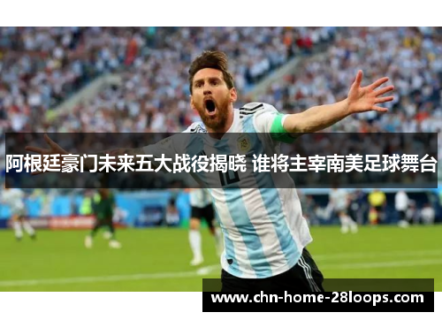 阿根廷豪门未来五大战役揭晓 谁将主宰南美足球舞台 阿根廷豪门未来五大战役揭晓 谁将主宰南美足球舞台
