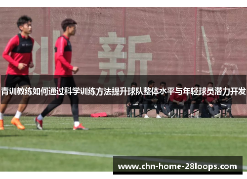 青训教练如何通过科学训练方法提升球队整体水平与年轻球员潜力开发 青训教练如何通过科学训练方法提升球队整体水平与年轻球员潜力开发