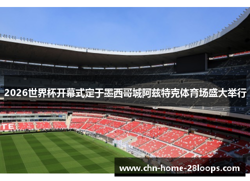 2026世界杯开幕式定于墨西哥城阿兹特克体育场盛大举行