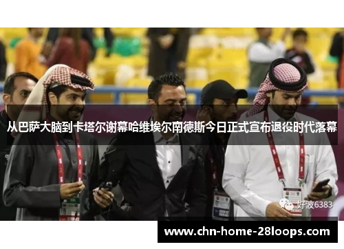 从巴萨大脑到卡塔尔谢幕哈维埃尔南德斯今日正式宣布退役时代落幕 从巴萨大脑到卡塔尔谢幕哈维埃尔南德斯今日正式宣布退役时代落幕