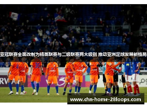 亚冠联赛全面改制为精英联赛与二级联赛两大级别 推动亚洲足球发展新格局 亚冠联赛全面改制为精英联赛与二级联赛两大级别 推动亚洲足球发展新格局