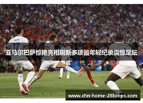 亚马尔巴萨惊艳亮相刷新多项最年轻纪录震惊足坛