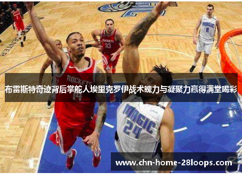 布雷斯特奇迹背后掌舵人埃里克罗伊战术魄力与凝聚力赢得满堂喝彩 布雷斯特奇迹背后掌舵人埃里克罗伊战术魄力与凝聚力赢得满堂喝彩